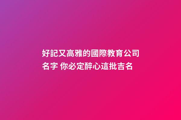 好記又高雅的國際教育公司名字 你必定醉心這批吉名-第1張-公司起名-玄機派